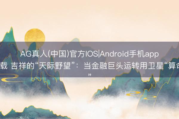 AG真人(中国)官方IOS|Android手机app下载 吉祥的“天际野望”：当金融巨头运转用卫星“算命”