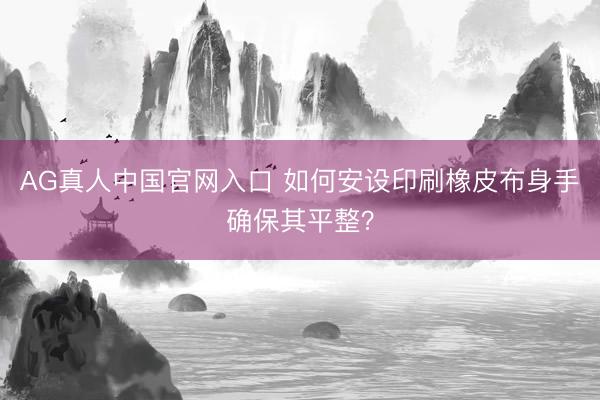 AG真人中国官网入口 如何安设印刷橡皮布身手确保其平整？