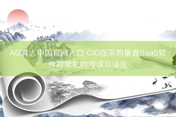 AG真人中国官网入口 CIO在采购垂直SaaS软件时常犯的谬误与误区
