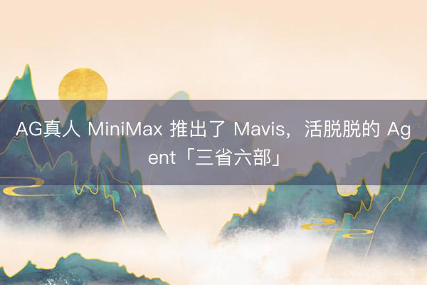 AG真人 MiniMax 推出了 Mavis,活脱脱的 Agent「三省六部」