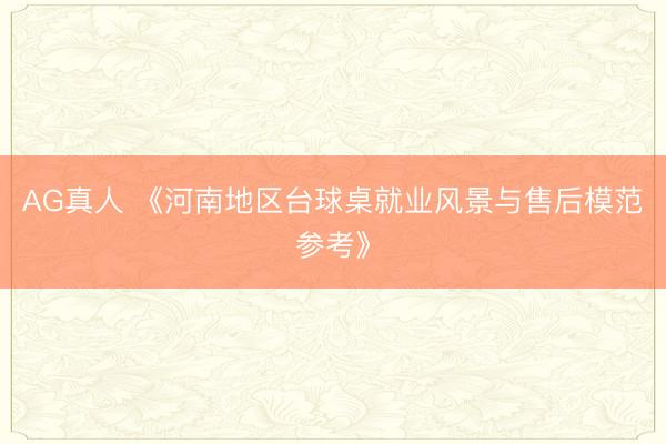 AG真人 《河南地区台球桌就业风景与售后模范参考》