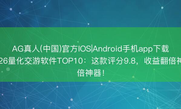 AG真人(中国)官方IOS|Android手机app下载 2026量化交游软件TOP10：这款评分9.8，收益翻倍神器！