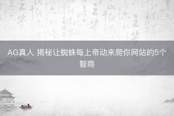 AG真人 揭秘让蜘蛛每上帝动来爬你网站的5个智商