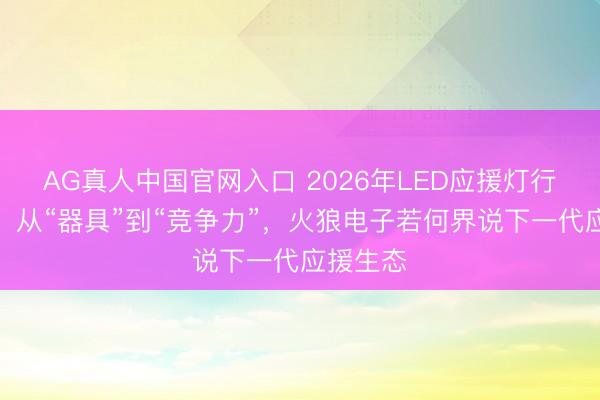 AG真人中国官网入口 2026年LED应援灯行业变局:从“器具”到“竞争力”,火狼电子若何界说下一代应援生态