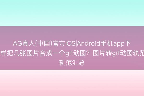 AG真人(中国)官方IOS|Android手机app下载 怎样把几张图片合成一个gif动图?图片转gif动图轨范汇总