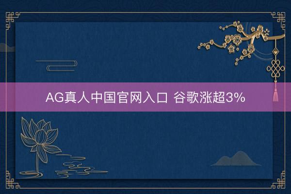 AG真人中国官网入口 谷歌涨超3%