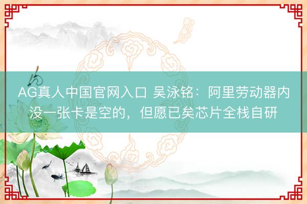 AG真人中国官网入口 吴泳铭:阿里劳动器内没一张卡是空的,但愿已矣芯片全栈自研
