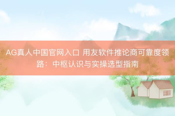 AG真人中国官网入口 用友软件推论商可靠度领路:中枢认识与实操选型指南