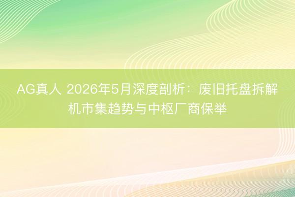 AG真人 2026年5月深度剖析：废旧托盘拆解机市集趋势与中枢厂商保举