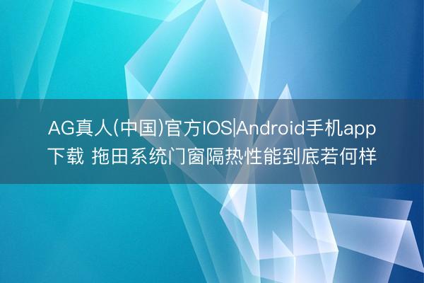 AG真人(中国)官方IOS|Android手机app下载 拖田系统门窗隔热性能到底若何样