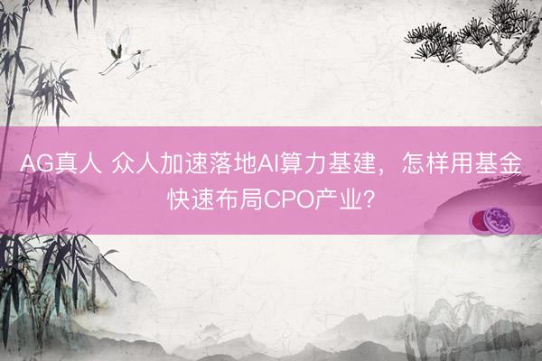 AG真人 众人加速落地AI算力基建,怎样用基金快速布局CPO产业?