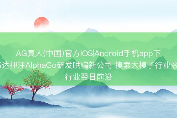 AG真人(中国)官方IOS|Android手机app下载 英伟达押注AlphaGo研发哄骗新公司 摸索大模子行业翌日前沿