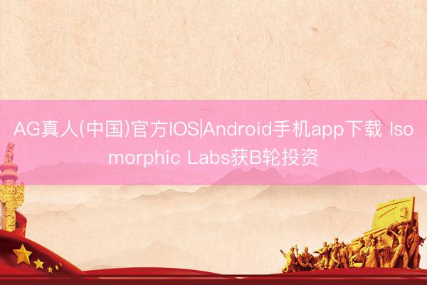 AG真人(中国)官方IOS|Android手机app下载 Isomorphic Labs获B轮投资