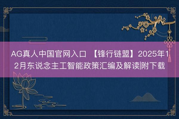 AG真人中国官网入口 【锋行链盟】2025年12月东说念主工智能政策汇编及解读|附下载