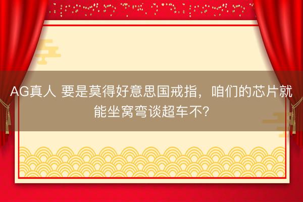 AG真人 要是莫得好意思国戒指，咱们的芯片就能坐窝弯谈超车不？