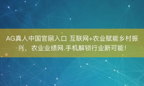 AG真人中国官网入口 互联网+农业赋能乡村振兴，农业业绩网.手机解锁行业新可能！