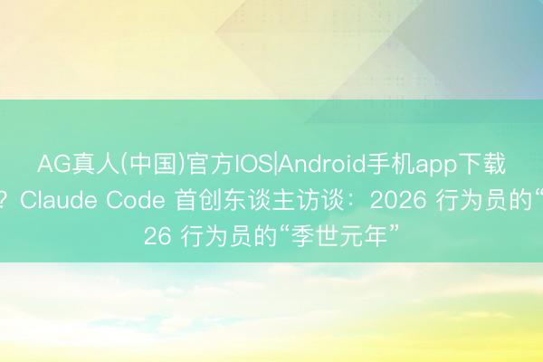 AG真人(中国)官方IOS|Android手机app下载 编程已死?Claude Code 首创东谈主访谈:2026 行为员的“季世元年”