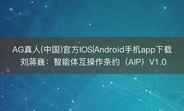 AG真人(中国)官方IOS|Android手机app下载 刘蒋巍:智能体互操作条约(AIP)V1.0