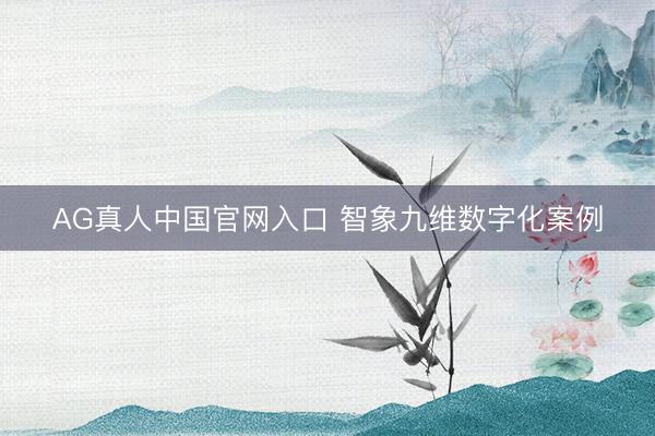 AG真人中国官网入口 智象九维数字化案例