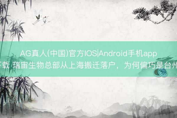 AG真人(中国)官方IOS|Android手机app下载 瑞宙生物总部从上海搬迁落户，为何偏巧是台州？
