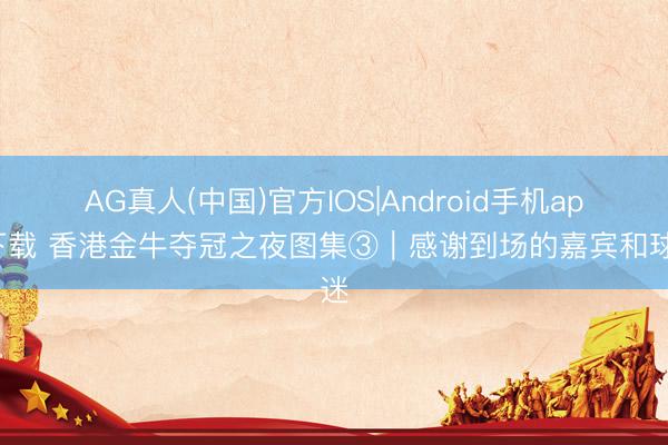 AG真人(中国)官方IOS|Android手机app下载 香港金牛夺冠之夜图集③|感谢到场的嘉宾和球迷