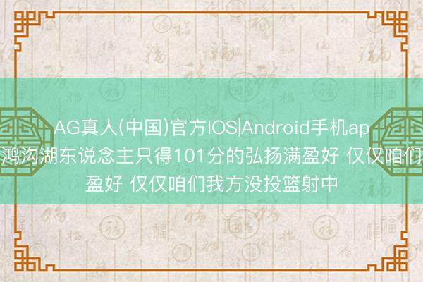AG真人(中国)官方IOS|Android手机app下载 乌度卡：鸿沟湖东说念主只得101分的弘扬满盈好 仅仅咱们我方没投篮射中