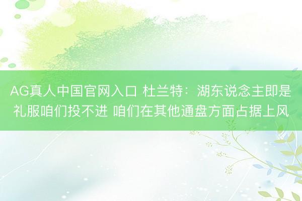 AG真人中国官网入口 杜兰特：湖东说念主即是礼服咱们投不进 咱们在其他通盘方面占据上风