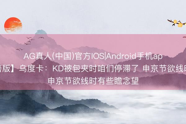 AG真人(中国)官方IOS|Android手机app下载 【圆善版】乌度卡：KD被包夹时咱们停滞了 申京节欲线时有些瞻念望