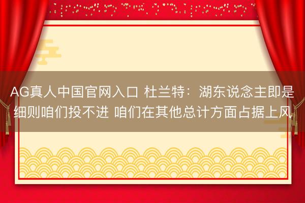 AG真人中国官网入口 杜兰特：湖东说念主即是细则咱们投不进 咱们在其他总计方面占据上风
