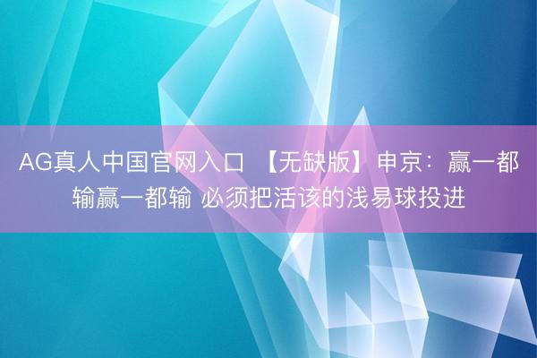 AG真人中国官网入口 【无缺版】申京:赢一都输赢一都输 必须把活该的浅易球投进