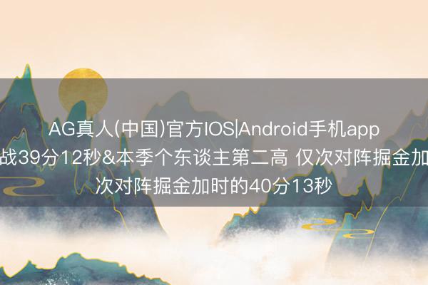 AG真人(中国)官方IOS|Android手机app下载 詹姆斯出战39分12秒&本季个东谈主第二高 仅次对阵掘金加时的40分13秒
