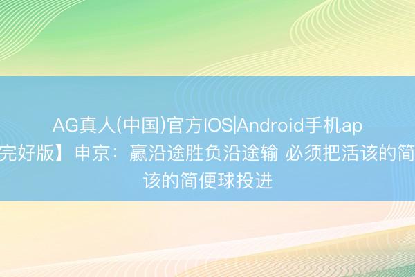 AG真人(中国)官方IOS|Android手机app下载 【完好版】申京:赢沿途胜负沿途输 必须把活该的简便球投进