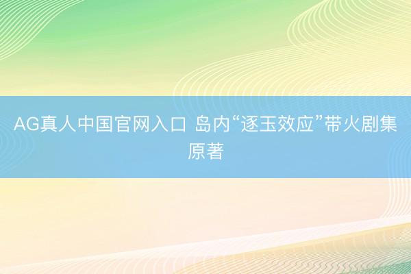 AG真人中国官网入口 岛内“逐玉效应”带火剧集原著