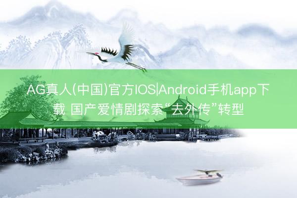AG真人(中国)官方IOS|Android手机app下载 国产爱情剧探索“去外传”转型