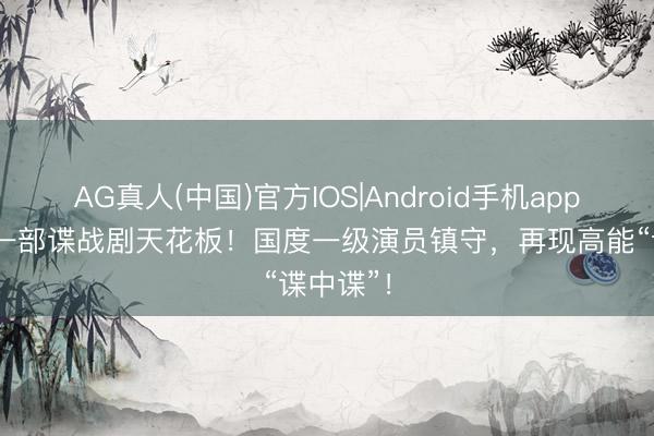 AG真人(中国)官方IOS|Android手机app下载 又一部谍战剧天花板！国度一级演员镇守，再现高能“谍中谍”！
