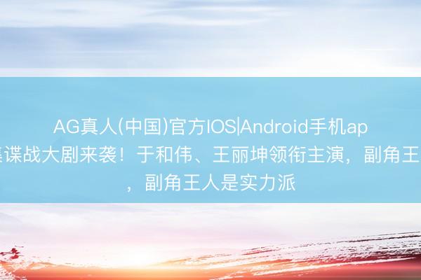 AG真人(中国)官方IOS|Android手机app下载 40集谍战大剧来袭!于和伟、王丽坤领衔主演,副角王人是实力派