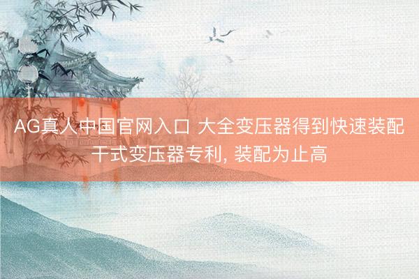 AG真人中国官网入口 大全变压器得到快速装配干式变压器专利， 装配为止高