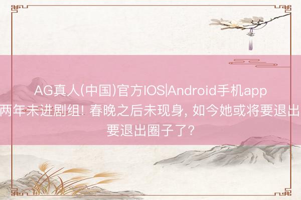 AG真人(中国)官方IOS|Android手机app下载 近两年未进剧组! 春晚之后未现身， 如今她或将要退出圈子了?