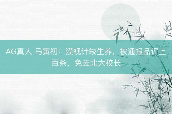 AG真人 马寅初:漠视计较生养,被通报品评上百条,免去北大校长