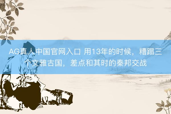 AG真人中国官网入口 用13年的时候，糟蹋三个文雅古国，差点和其时的秦邦交战
