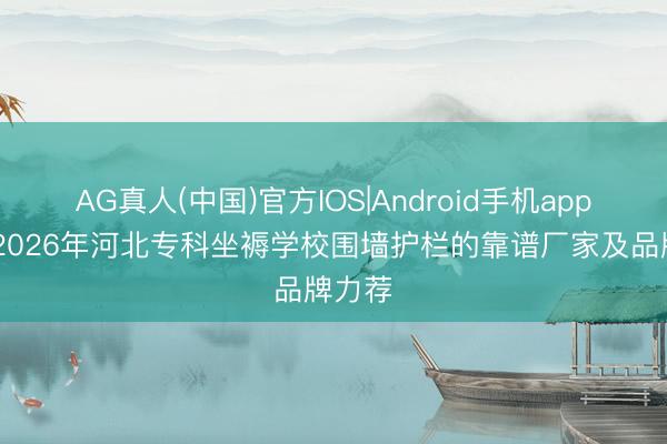 AG真人(中国)官方IOS|Android手机app下载 2026年河北专科坐褥学校围墙护栏的靠谱厂家及品牌力荐