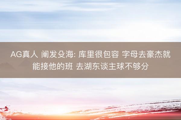 AG真人 阐发殳海: 库里很包容 字母去豪杰就能接他的班 去湖东谈主球不够分