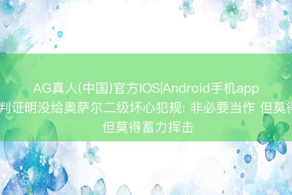 AG真人(中国)官方IOS|Android手机app下载 主裁判证明没给奥萨尔二级坏心犯规: 非必要当作 但莫得蓄力挥击