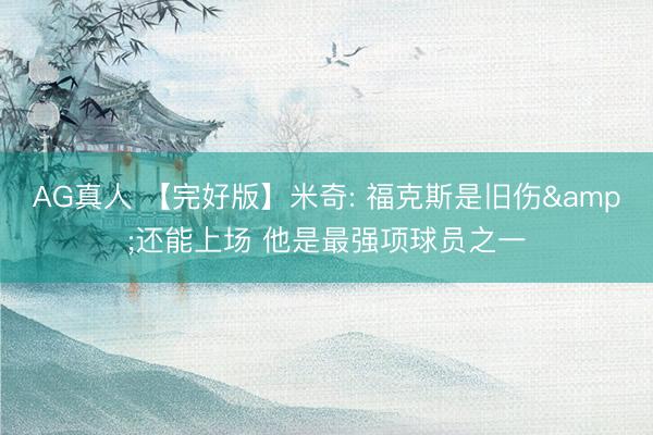 AG真人 【完好版】米奇: 福克斯是旧伤&还能上场 他是最强项球员之一