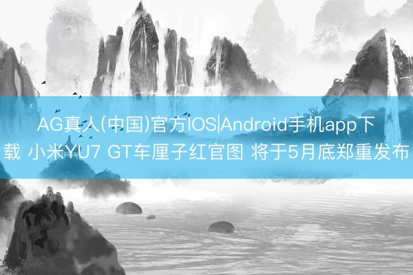 AG真人(中国)官方IOS|Android手机app下载 小米YU7 GT车厘子红官图 将于5月底郑重发布