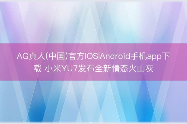 AG真人(中国)官方IOS|Android手机app下载 小米YU7发布全新情态火山灰
