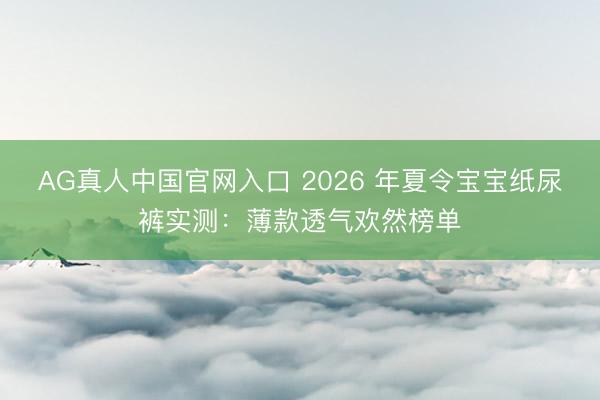 AG真人中国官网入口 2026 年夏令宝宝纸尿裤实测:薄款透气欢然榜单