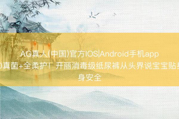AG真人(中国)官方IOS|Android手机app下载 0真菌+全柔护！开丽消毒级纸尿裤从头界说宝宝贴身安全