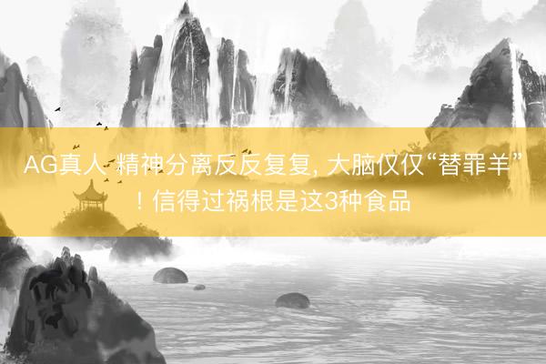 AG真人 精神分离反反复复， 大脑仅仅“替罪羊”! 信得过祸根是这3种食品