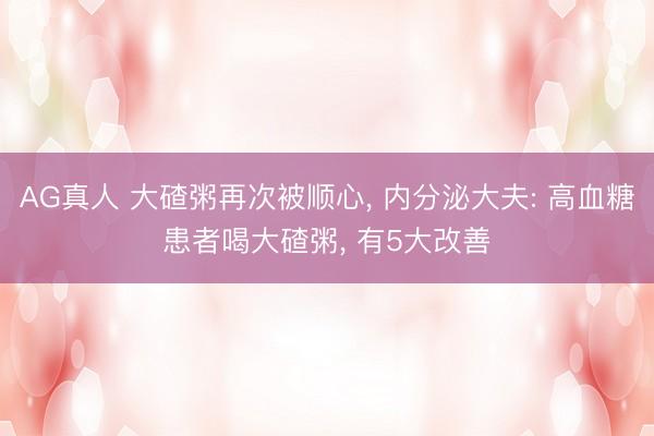 AG真人 大碴粥再次被顺心， 内分泌大夫: 高血糖患者喝大碴粥， 有5大改善